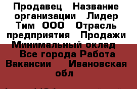 Продавец › Название организации ­ Лидер Тим, ООО › Отрасль предприятия ­ Продажи › Минимальный оклад ­ 1 - Все города Работа » Вакансии   . Ивановская обл.